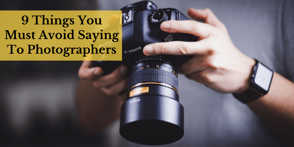9 Things You Must Avoid Saying To Photographers